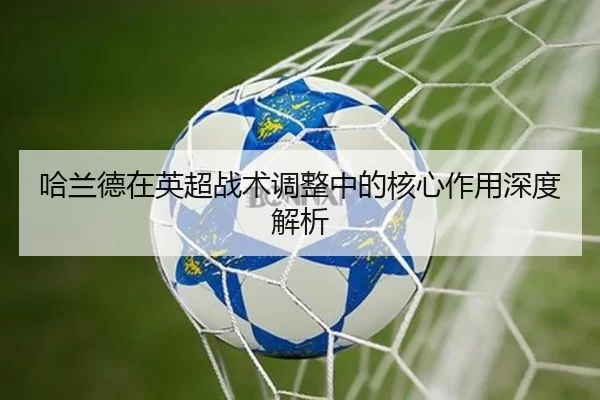 哈兰德在英超战术调整中的核心作用深度解析