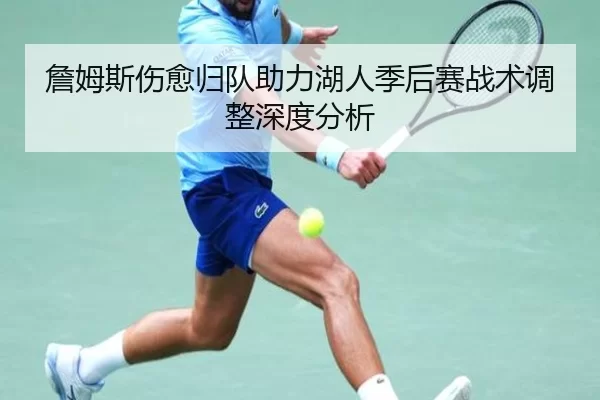 詹姆斯伤愈归队助力湖人季后赛战术调整深度分析